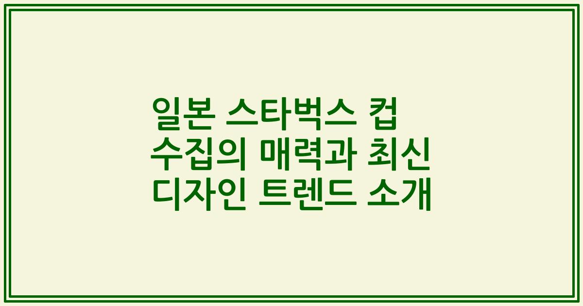 일본 스타벅스 컵 수집의 매력과 최신 디자인 트렌드 소개