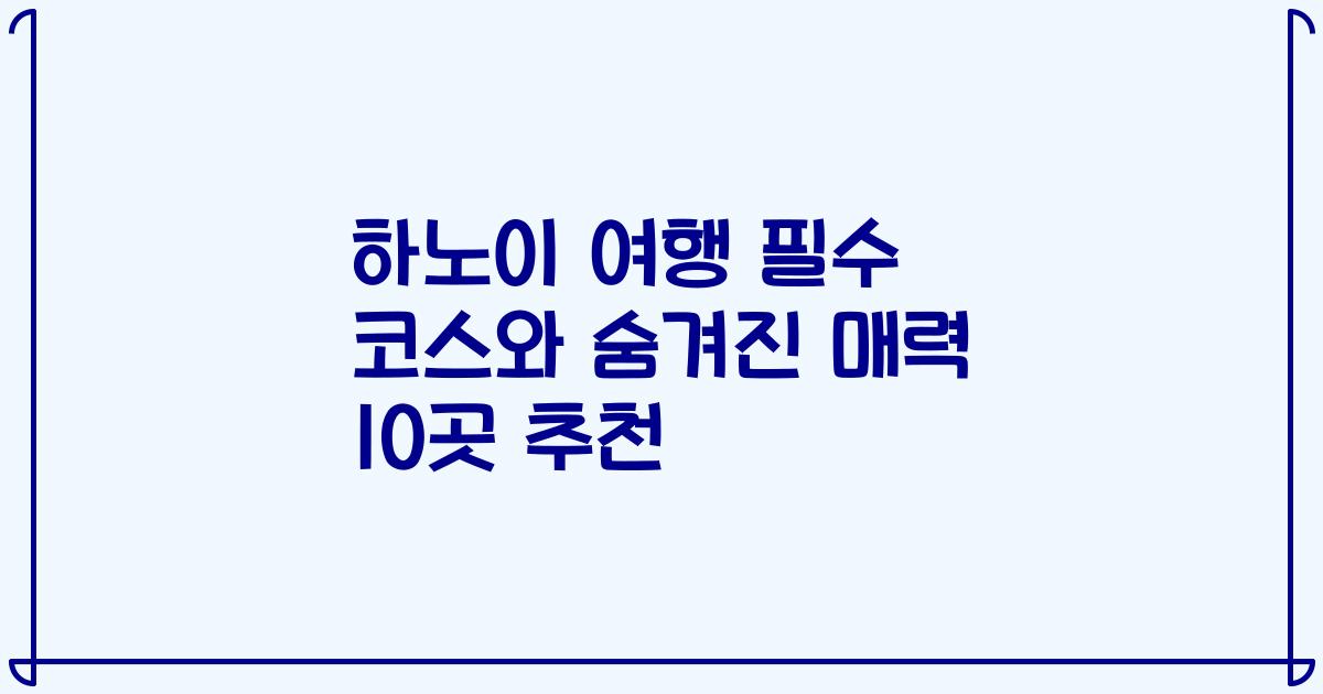 하노이 여행 필수 코스와 숨겨진 매력 10곳 추천