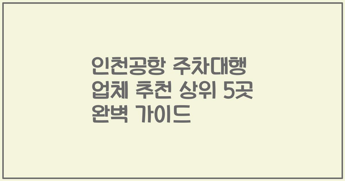인천공항 주차대행 업체 추천 상위 5곳 완벽 가이드