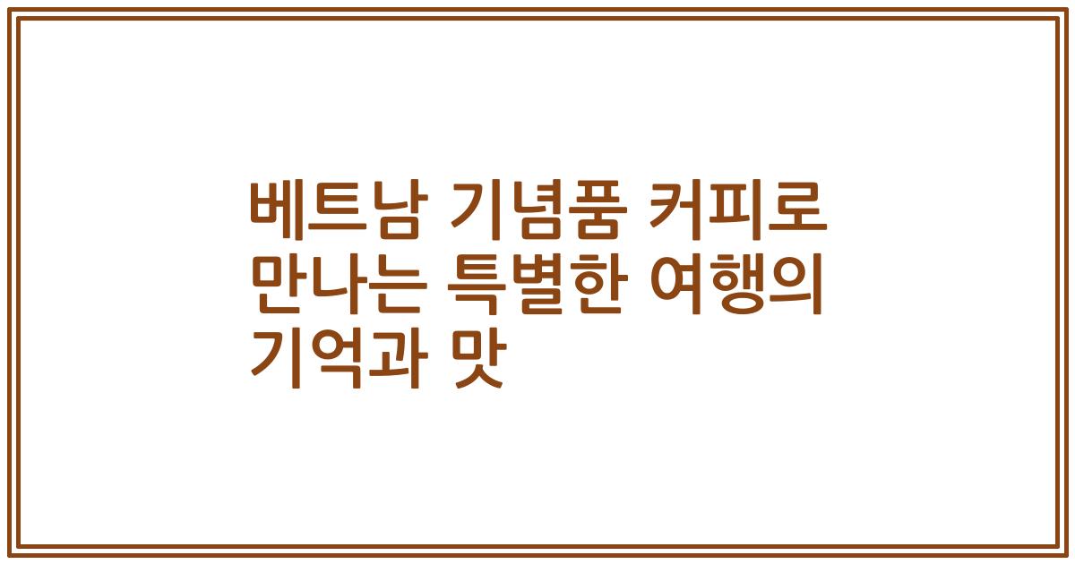 베트남 기념품 커피로 만나는 특별한 여행의 기억과 맛