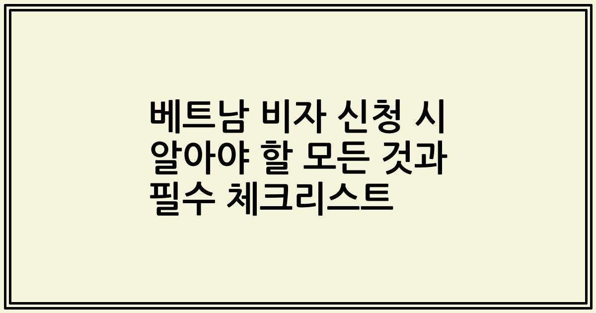 베트남 비자 신청 시 알아야 할 모든 것과 필수 체크리스트