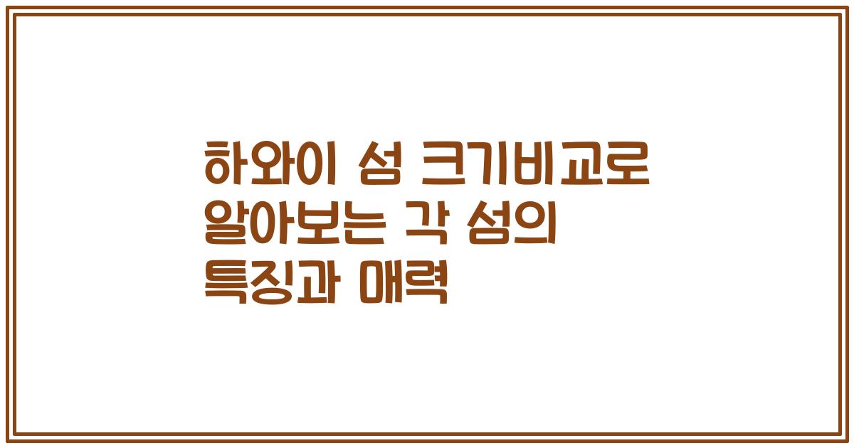 하와이 섬 크기비교로 알아보는 각 섬의 특징과 매력