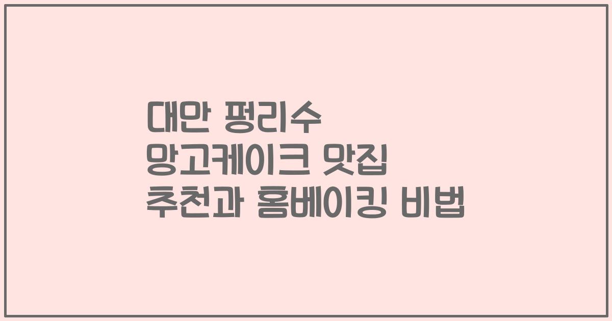 대만 펑리수 망고케이크 맛집 추천과 홈베이킹 비법