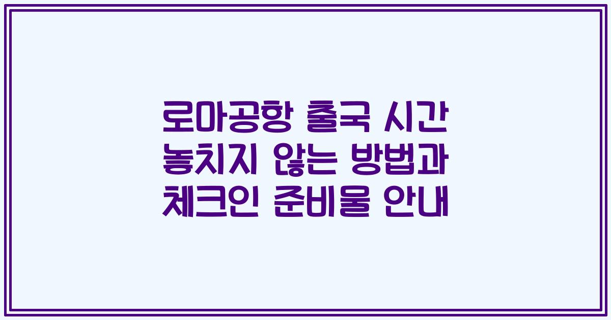 로마공항 출국 시간 놓치지 않는 방법과 체크인 준비물 안내