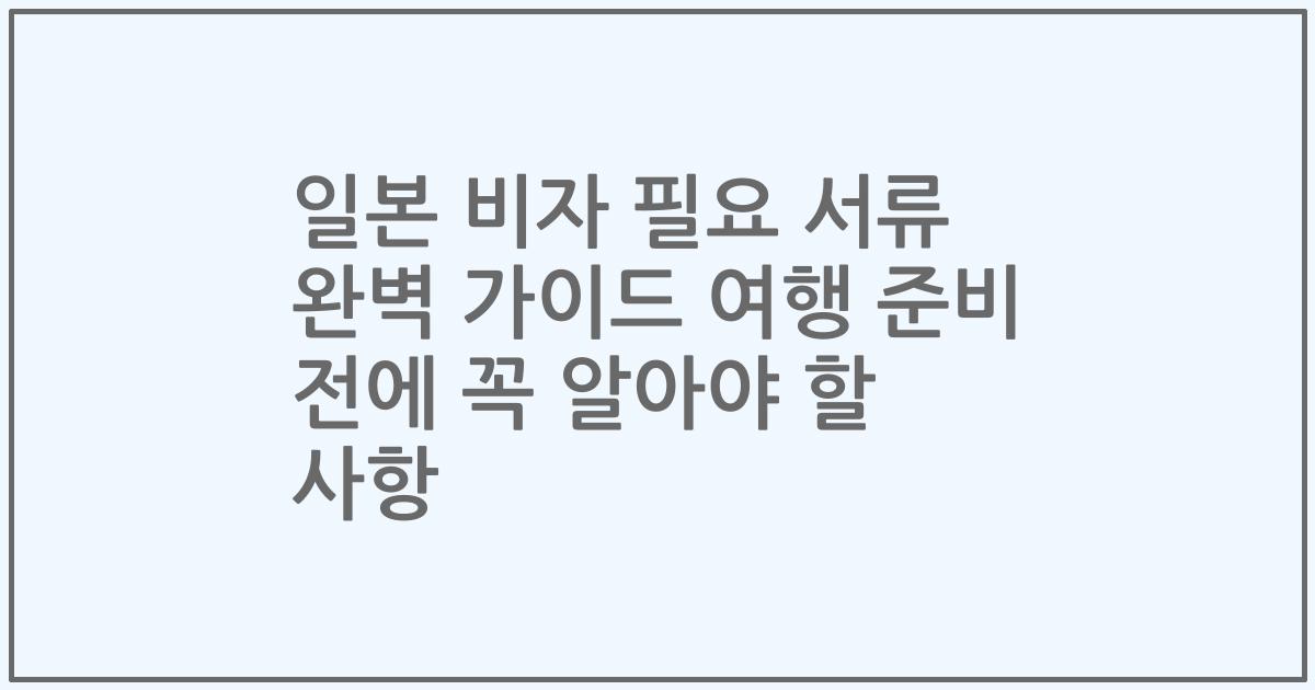 일본 비자 필요 서류 완벽 가이드 여행 준비 전에 꼭 알아야 할 사항
