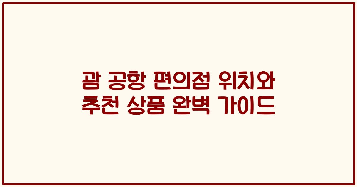 괌 공항 편의점 위치와 추천 상품 완벽 가이드