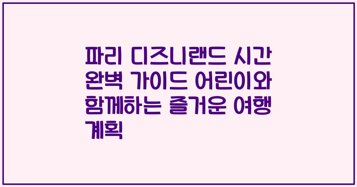파리 디즈니랜드 시간 완벽 가이드 어린이와 함께하는 즐거운 여행 계획