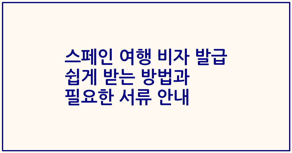 스페인 여행 비자 발급 쉽게 받는 방법과 필요한 서류 안내