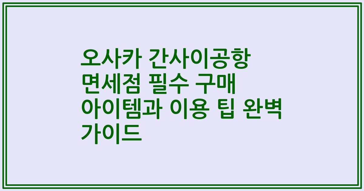 오사카 간사이공항 면세점 필수 구매 아이템과 이용 팁 완벽 가이드
