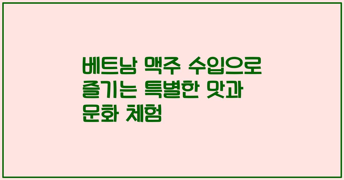 베트남 맥주 수입으로 즐기는 특별한 맛과 문화 체험