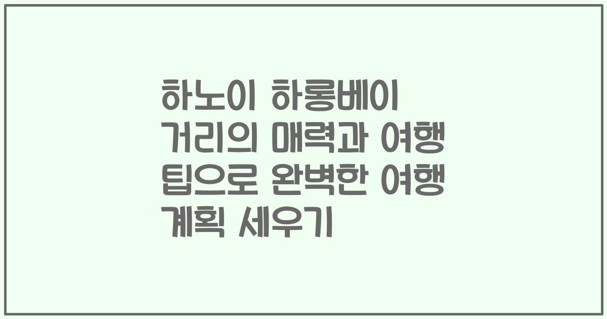 하노이 하롱베이 거리의 매력과 여행 팁으로 완벽한 여행 계획 세우기