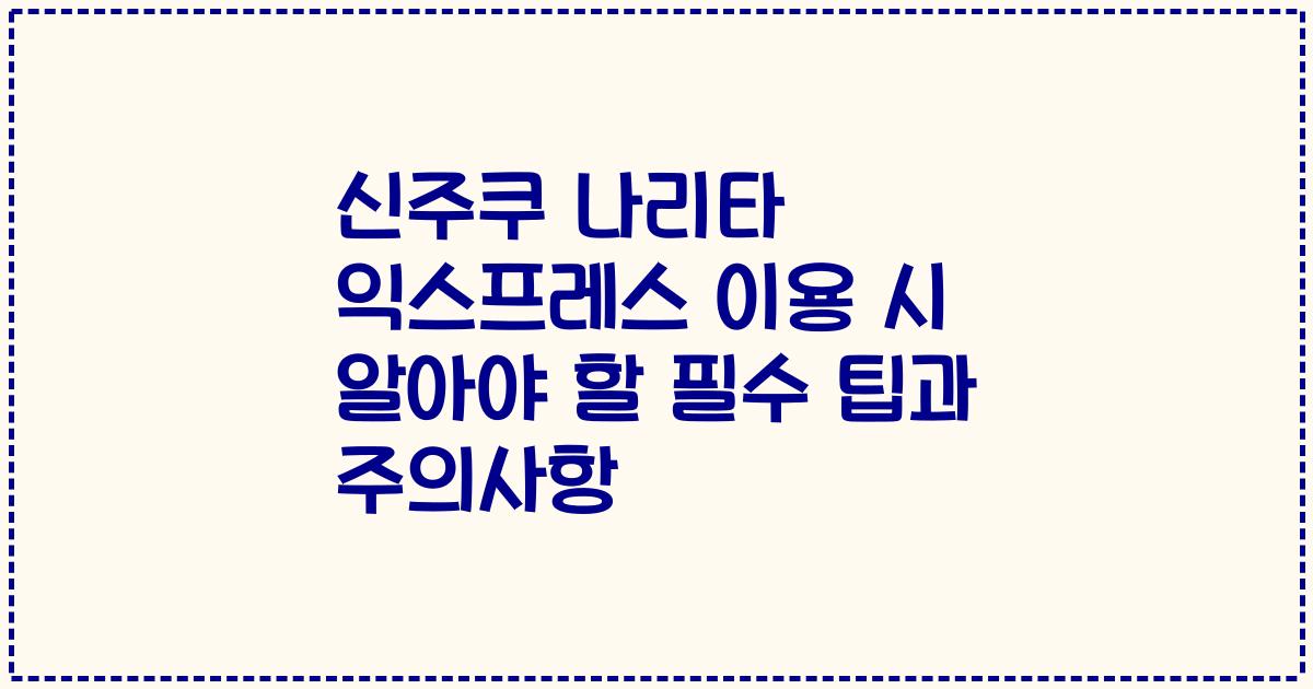 신주쿠 나리타 익스프레스 이용 시 알아야 할 필수 팁과 주의사항