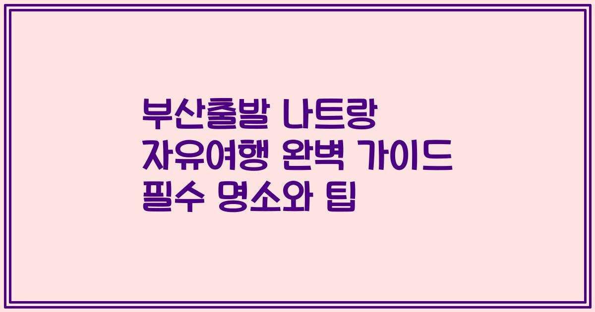 부산출발 나트랑 자유여행 완벽 가이드 필수 명소와 팁