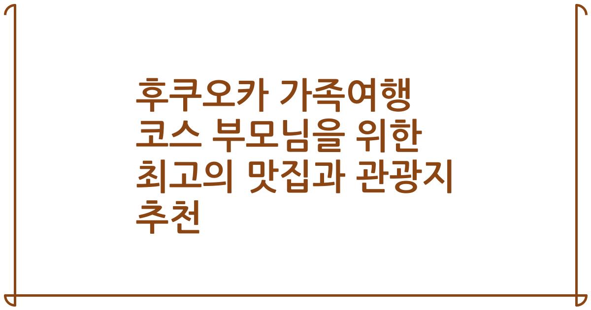 후쿠오카 가족여행 코스 부모님을 위한 최고의 맛집과 관광지 추천