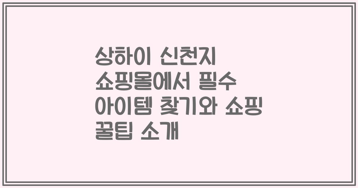 상하이 신천지 쇼핑몰에서 필수 아이템 찾기와 쇼핑 꿀팁 소개