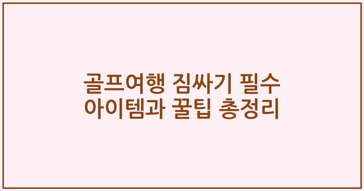 골프여행 짐싸기 필수 아이템과 꿀팁 총정리