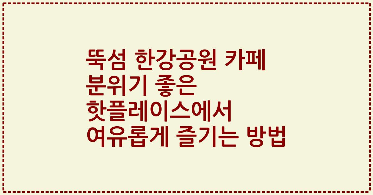 뚝섬 한강공원 카페 분위기 좋은 핫플레이스에서 여유롭게 즐기는 방법