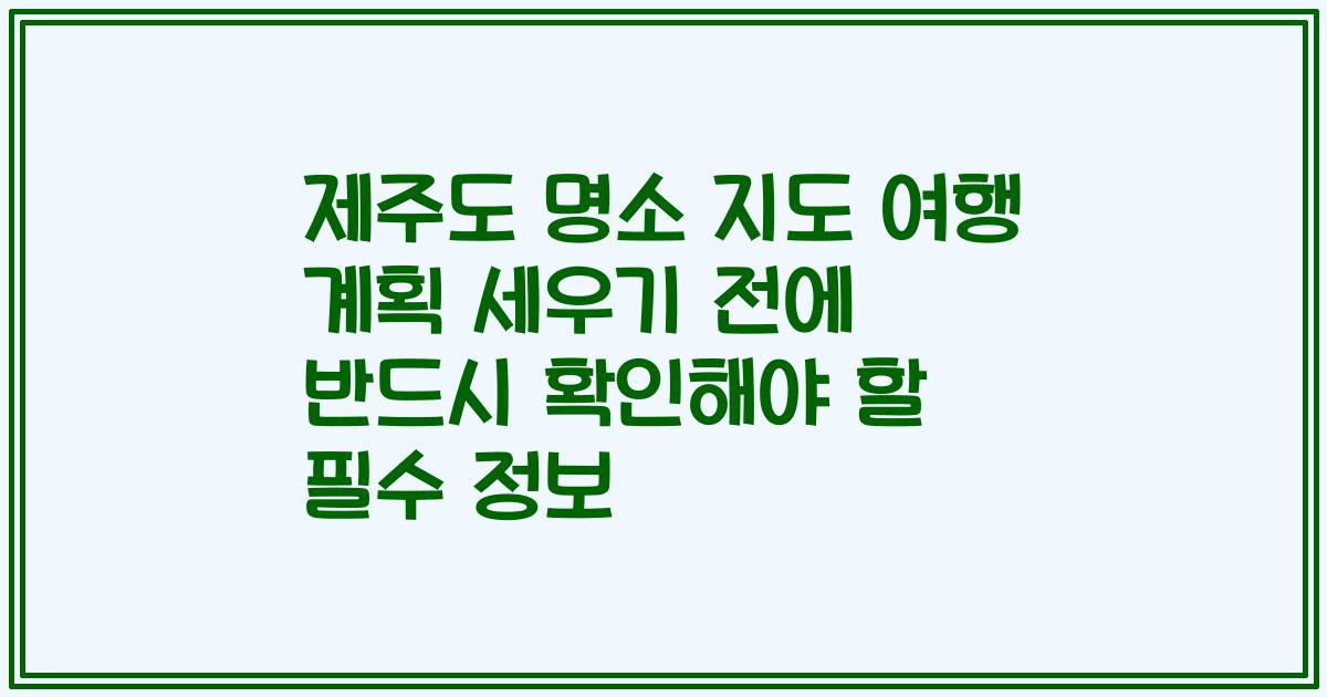 제주도 명소 지도 여행 계획 세우기 전에 반드시 확인해야 할 필수 정보