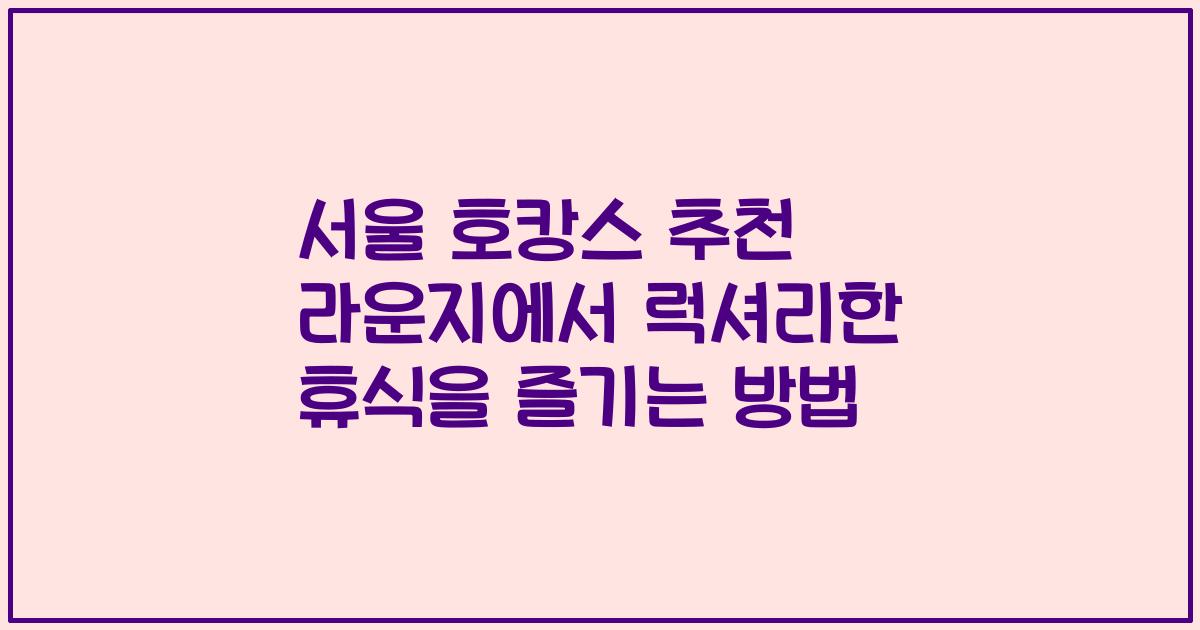 서울 호캉스 추천 라운지에서 럭셔리한 휴식을 즐기는 방법