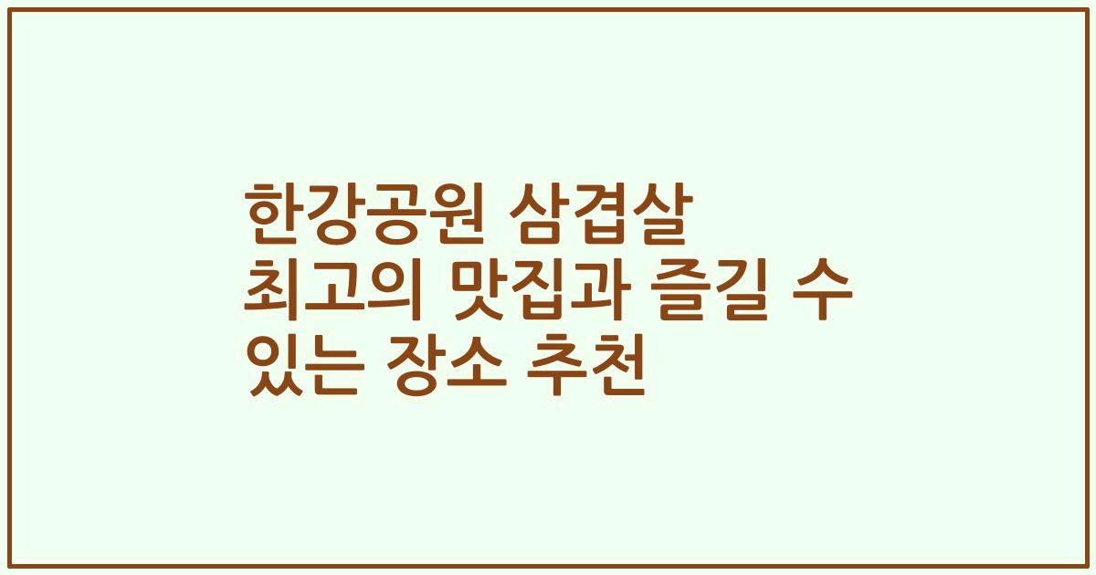 한강공원 삼겹살 최고의 맛집과 즐길 수 있는 장소 추천