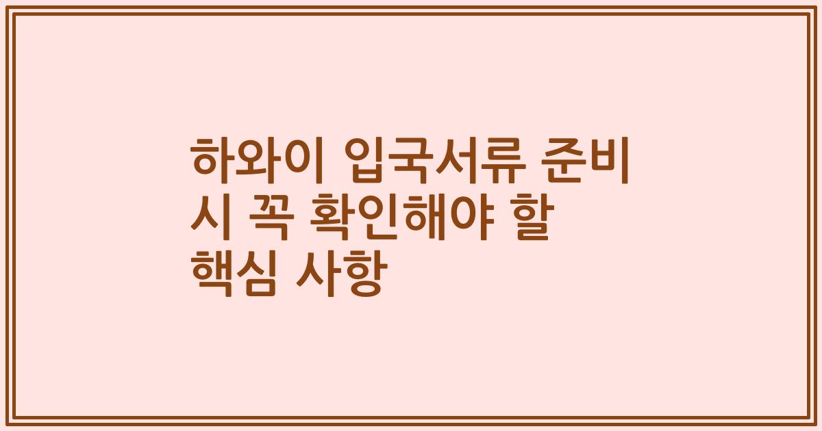 하와이 입국서류 준비 시 꼭 확인해야 할 핵심 사항