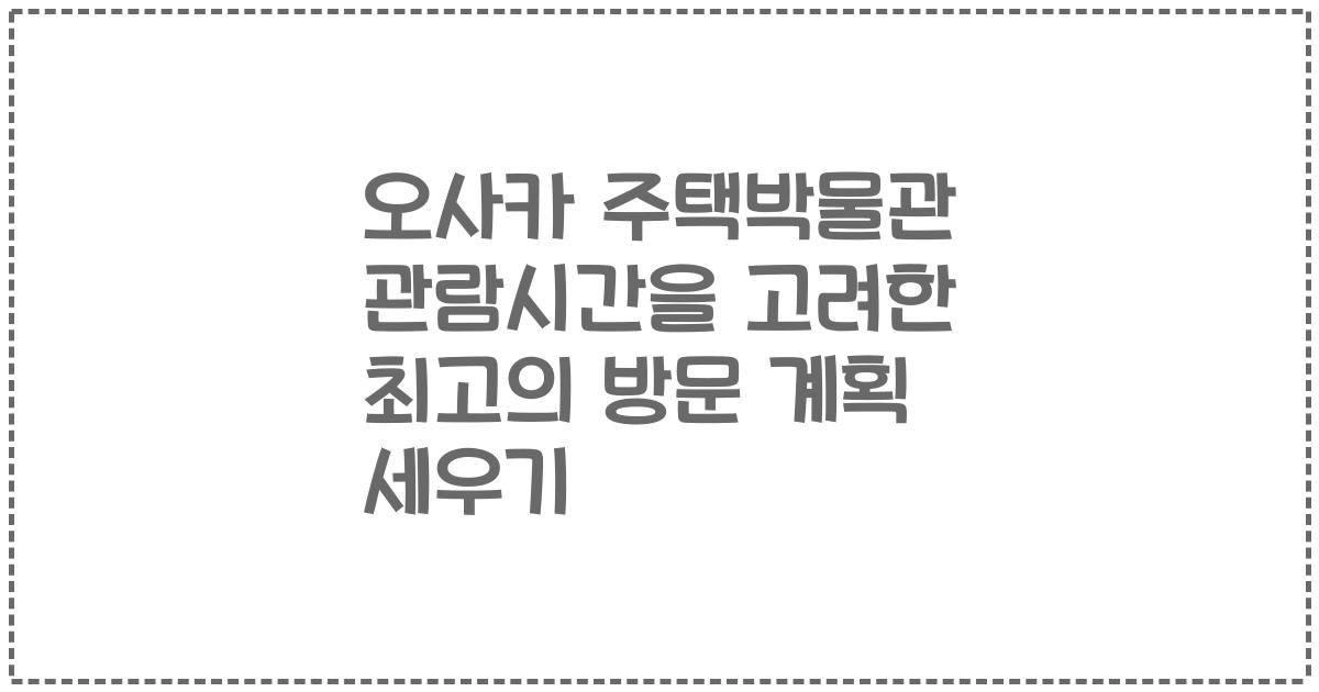 오사카 주택박물관 관람시간을 고려한 최고의 방문 계획 세우기