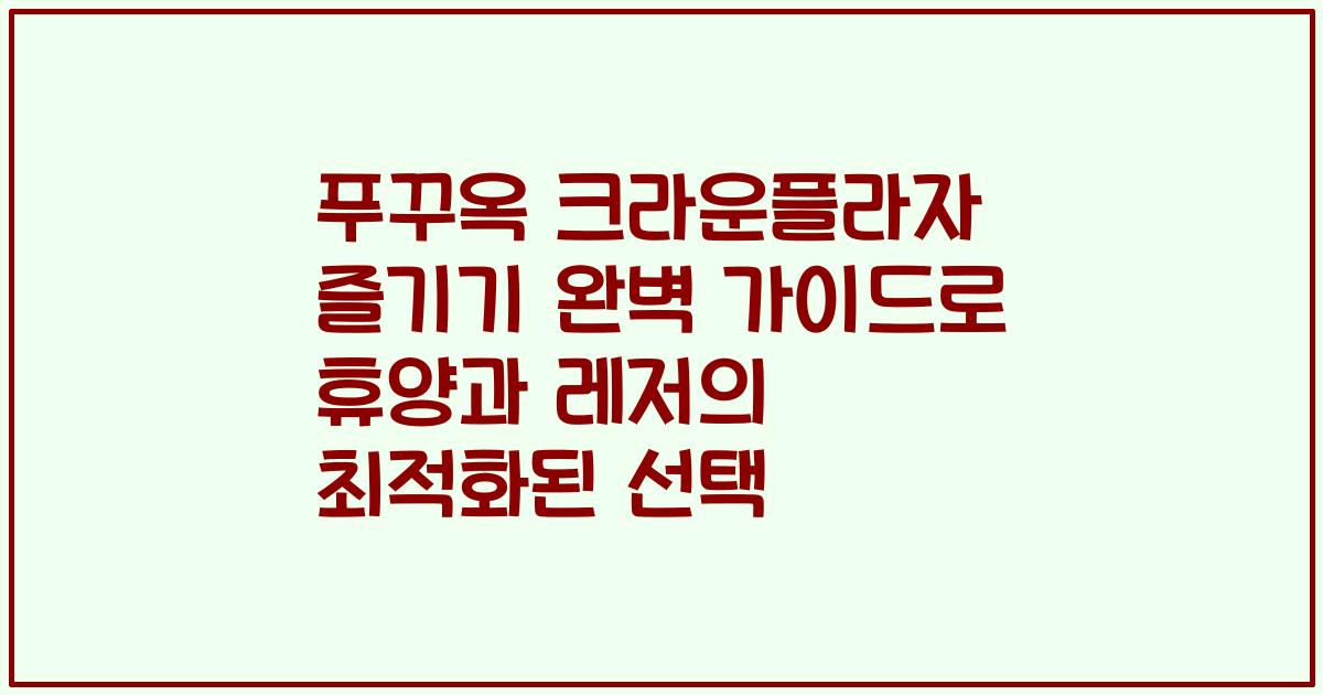 푸꾸옥 크라운플라자 즐기기 완벽 가이드로 휴양과 레저의 최적화된 선택