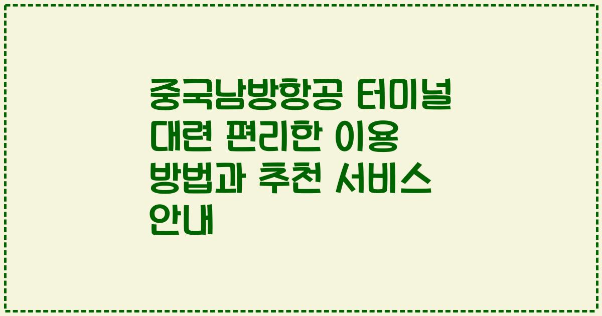 중국남방항공 터미널 대련 편리한 이용 방법과 추천 서비스 안내