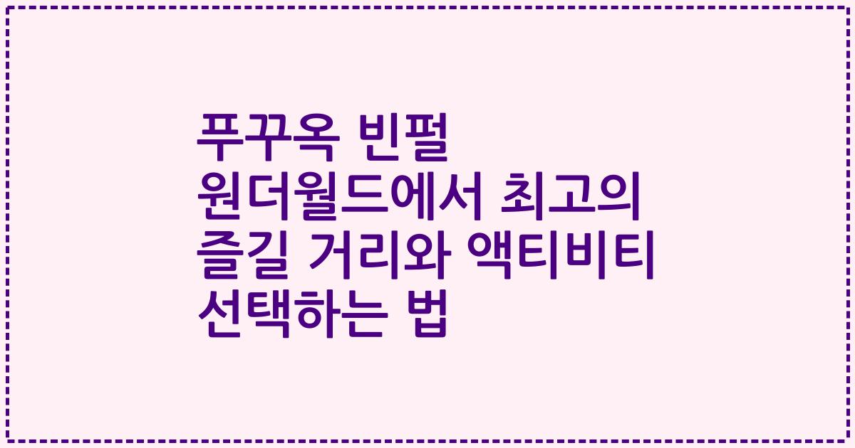 푸꾸옥 빈펄 원더월드에서 최고의 즐길 거리와 액티비티 선택하는 법
