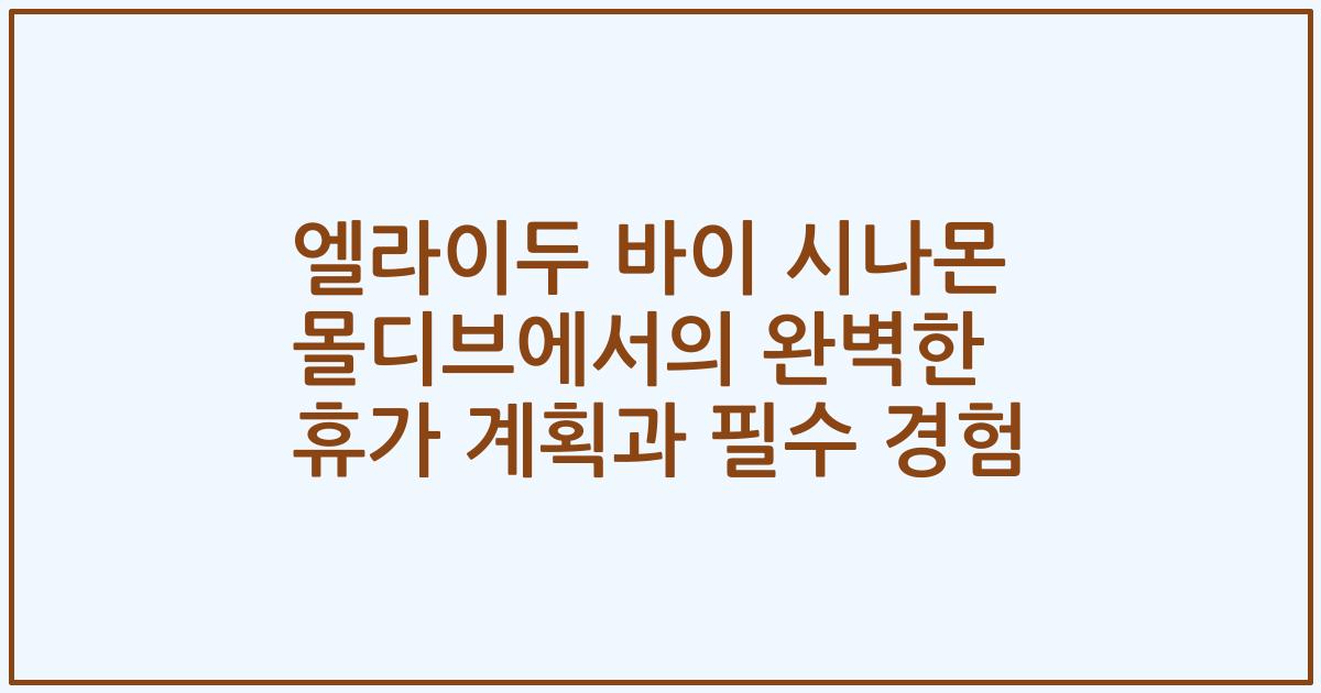 엘라이두 바이 시나몬 몰디브에서의 완벽한 휴가 계획과 필수 경험