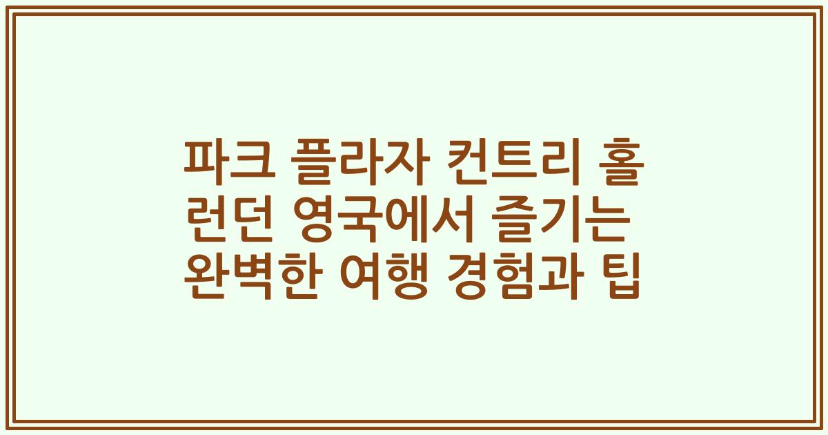 파크 플라자 컨트리 홀 런던 영국에서 즐기는 완벽한 여행 경험과 팁