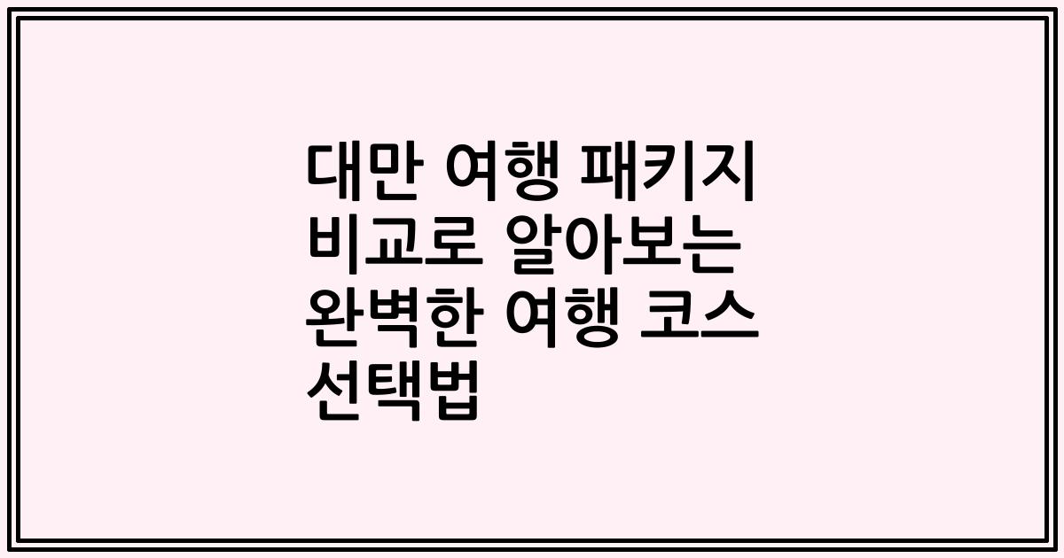 대만 여행 패키지 비교로 알아보는 완벽한 여행 코스 선택법