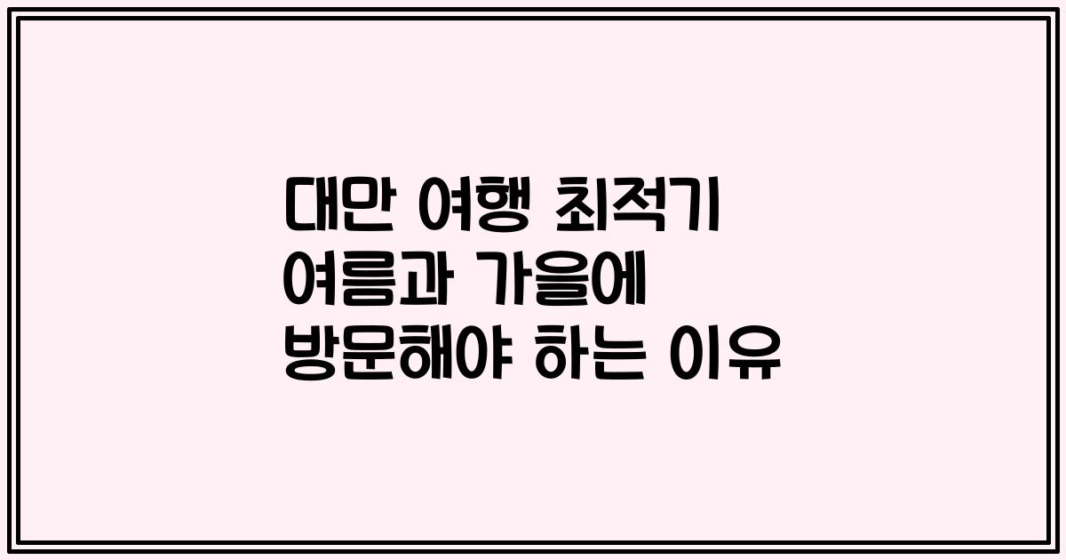 대만 여행 최적기 여름과 가을에 방문해야 하는 이유