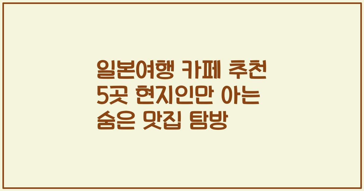 일본여행 카페 추천 5곳 현지인만 아는 숨은 맛집 탐방